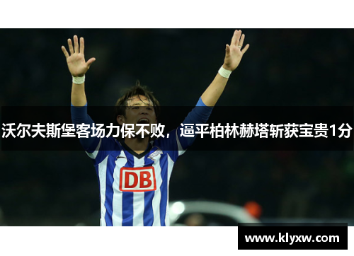 沃尔夫斯堡客场力保不败，逼平柏林赫塔斩获宝贵1分