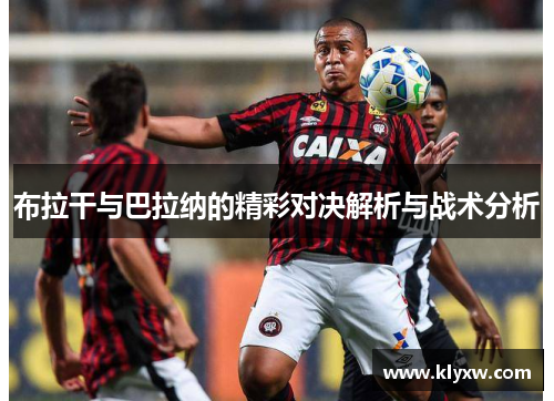 布拉干与巴拉纳的精彩对决解析与战术分析