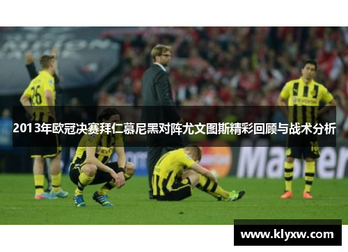 2013年欧冠决赛拜仁慕尼黑对阵尤文图斯精彩回顾与战术分析