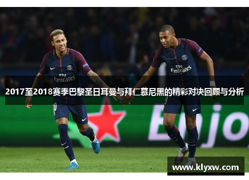 2017至2018赛季巴黎圣日耳曼与拜仁慕尼黑的精彩对决回顾与分析