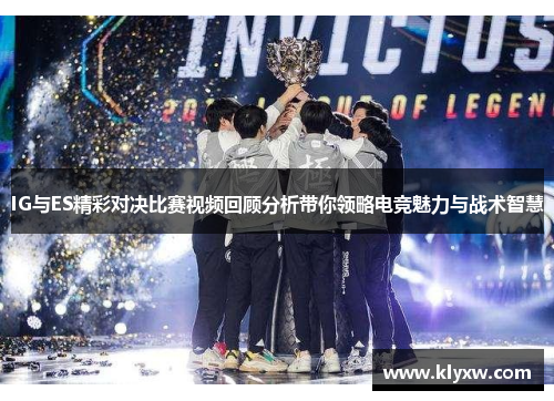 IG与ES精彩对决比赛视频回顾分析带你领略电竞魅力与战术智慧