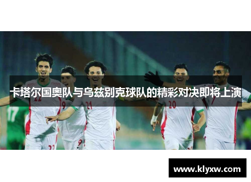 卡塔尔国奥队与乌兹别克球队的精彩对决即将上演