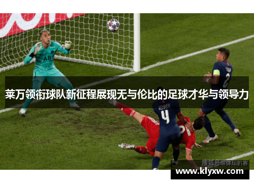 莱万领衔球队新征程展现无与伦比的足球才华与领导力