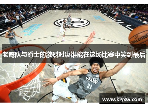 老鹰队与爵士的激烈对决谁能在这场比赛中笑到最后