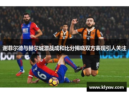 谢菲尔德与赫尔城激战成和比分揭晓双方表现引人关注