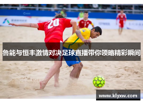 鲁能与恒丰激情对决足球直播带你领略精彩瞬间