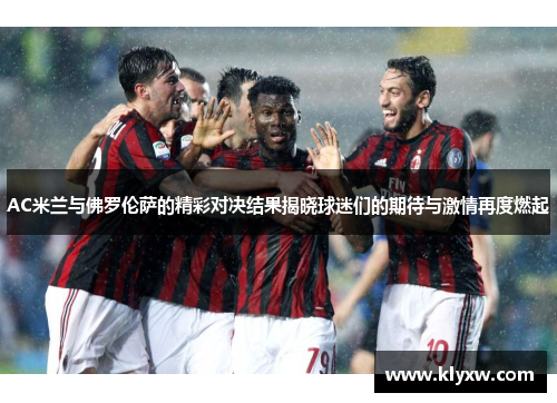 AC米兰与佛罗伦萨的精彩对决结果揭晓球迷们的期待与激情再度燃起