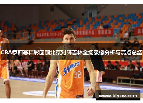 CBA季前赛精彩回顾北京对阵吉林全场录像分析与亮点总结