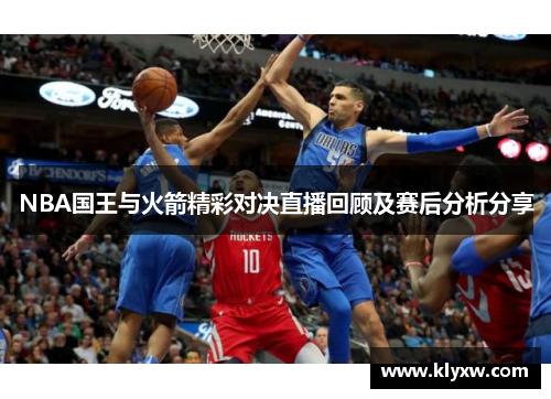 NBA国王与火箭精彩对决直播回顾及赛后分析分享