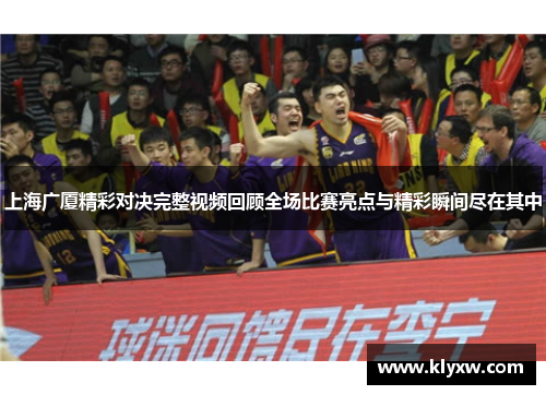 上海广厦精彩对决完整视频回顾全场比赛亮点与精彩瞬间尽在其中
