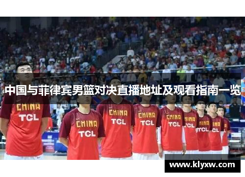 中国与菲律宾男篮对决直播地址及观看指南一览