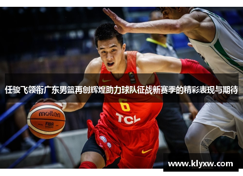 任骏飞领衔广东男篮再创辉煌助力球队征战新赛季的精彩表现与期待