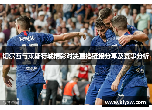切尔西与莱斯特城精彩对决直播链接分享及赛事分析