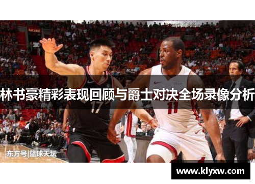林书豪精彩表现回顾与爵士对决全场录像分析