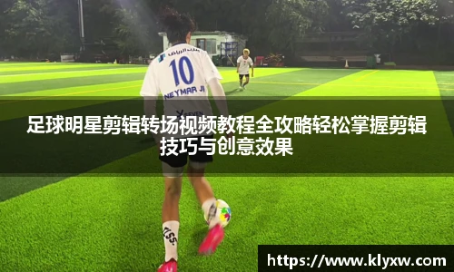 足球明星剪辑转场视频教程全攻略轻松掌握剪辑技巧与创意效果